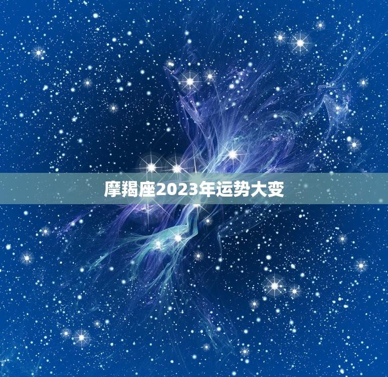 摩羯座2023年运势大变(详解摩羯座今年的事业财运感情等方面)