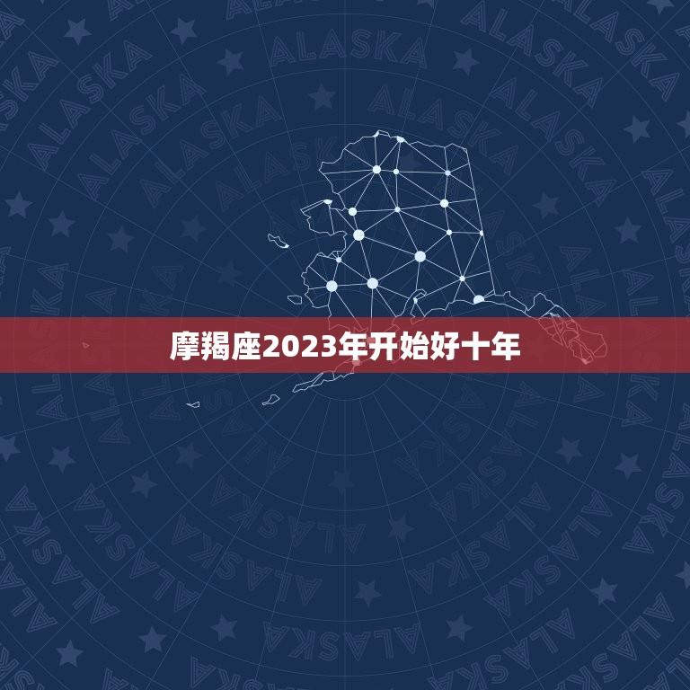 摩羯座2023年开始好十年(摩羯座运势预测及分析)
